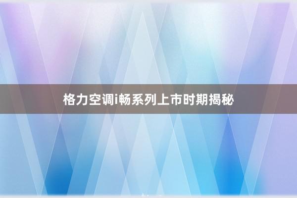 格力空调i畅系列上市时期揭秘